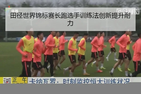 田径世界锦标赛长跑选手训练法创新提升耐力（Feifan）